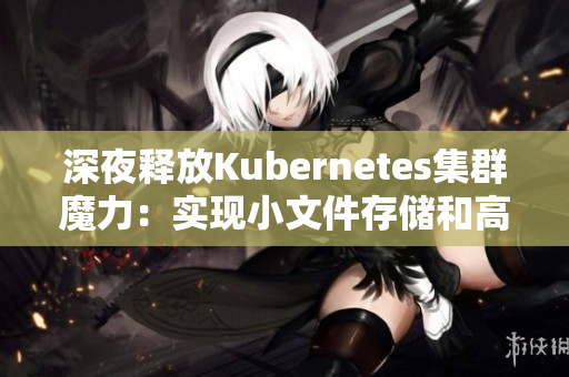 深夜釋放Kubernetes集群魔力：實(shí)現(xiàn)小文件存儲(chǔ)和高可用性