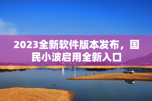 2023全新軟件版本發(fā)布，國民小波啟用全新入口