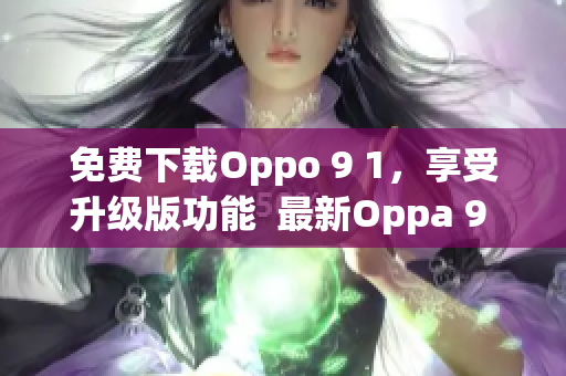 免費(fèi)下載Oppo 9 1，享受升級(jí)版功能  最新Oppa 9 1免費(fèi)版下載