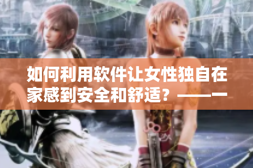 如何利用軟件讓女性獨(dú)自在家感到安全和舒適？——一份指導(dǎo)