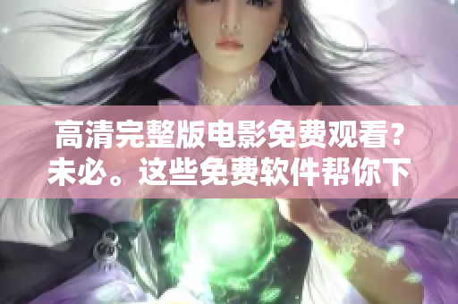 高清完整版電影免費(fèi)觀看？未必。這些免費(fèi)軟件幫你下載各類視頻