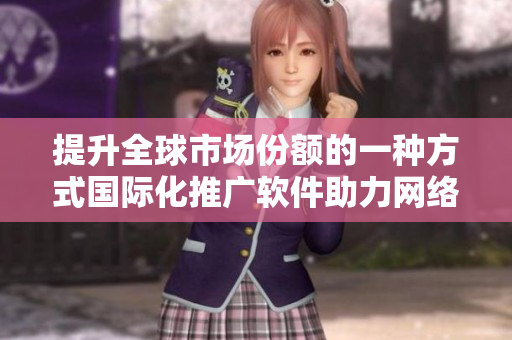 提升全球市場(chǎng)份額的一種方式國(guó)際化推廣軟件助力網(wǎng)絡(luò)軟件產(chǎn)品銷(xiāo)售