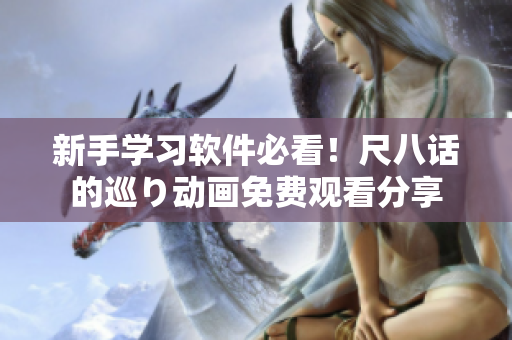 新手學(xué)習(xí)軟件必看！尺八話的巡り動畫免費觀看分享