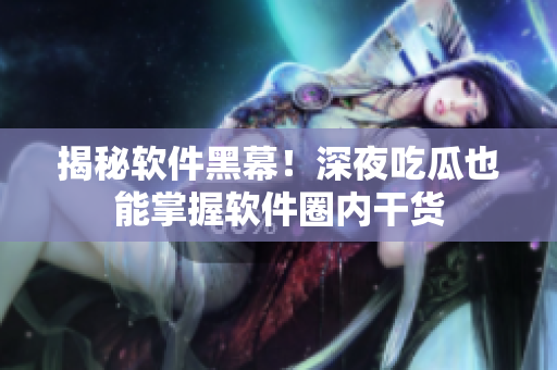 揭秘軟件黑幕！深夜吃瓜也能掌握軟件圈內(nèi)干貨