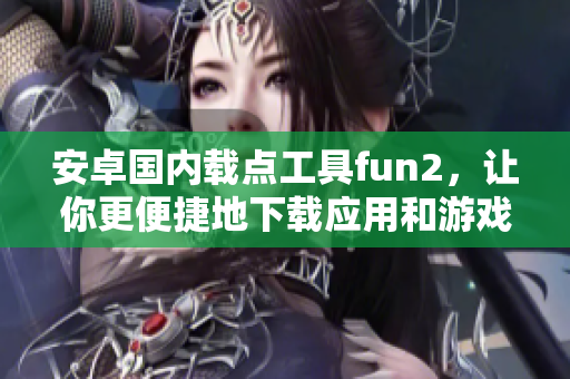 安卓國內(nèi)載點工具fun2，讓你更便捷地下載應用和游戲