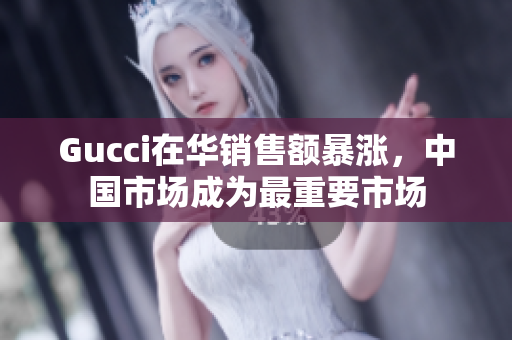 Gucci在華銷售額暴漲，中國(guó)市場(chǎng)成為最重要市場(chǎng)