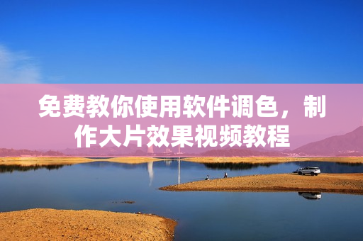 免費教你使用軟件調(diào)色，制作大片效果視頻教程