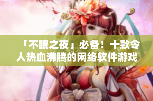 「不眠之夜」必備！十款令人熱血沸騰的網(wǎng)絡(luò)軟件游戲推薦