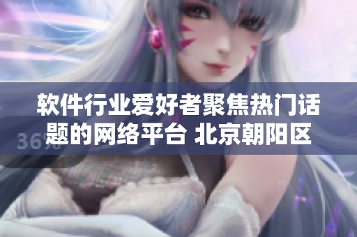 軟件行業(yè)愛好者聚焦熱門話題的網(wǎng)絡平臺 北京朝陽區(qū)群眾參與熱點軟件討論