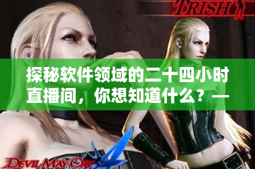 探秘軟件領(lǐng)域的二十四小時(shí)直播間，你想知道什么？——軟件專家為您解讀