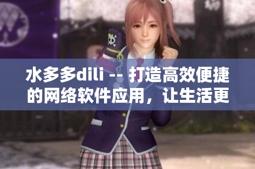 水多多dili -- 打造高效便捷的網(wǎng)絡(luò)軟件應(yīng)用，讓生活更智能化