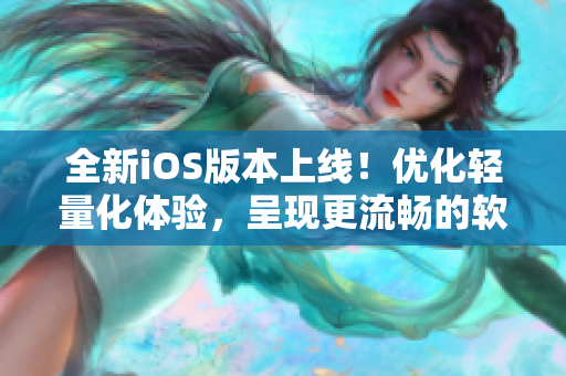 全新iOS版本上線！優(yōu)化輕量化體驗(yàn)，呈現(xiàn)更流暢的軟件操作