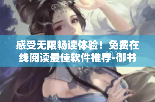 感受無限暢讀體驗(yàn)！免費(fèi)在線閱讀最佳軟件推薦-御書屋