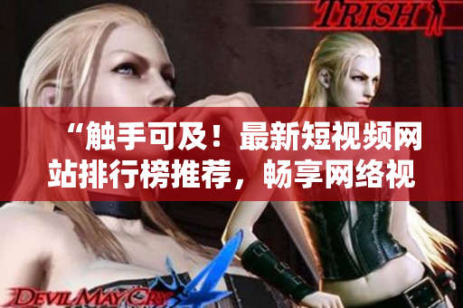 “觸手可及！最新短視頻網(wǎng)站排行榜推薦，暢享網(wǎng)絡(luò)視聽盛宴！”