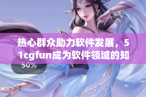 熱心群眾助力軟件發(fā)展，51cgfun成為軟件領域的知名平臺
