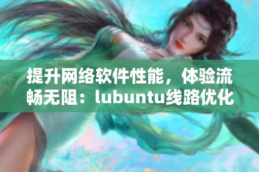 提升網(wǎng)絡(luò)軟件性能，體驗(yàn)流暢無(wú)阻：lubuntu線路優(yōu)化指南