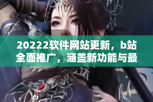 20222軟件網(wǎng)站更新，b站全面推廣，涵蓋新功能與最新資訊
