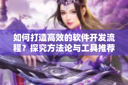 如何打造高效的軟件開發(fā)流程？探究方法論與工具推薦