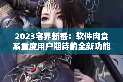 2023宅界新番：軟件肉食系重度用戶期待的全新功能預(yù)覽！