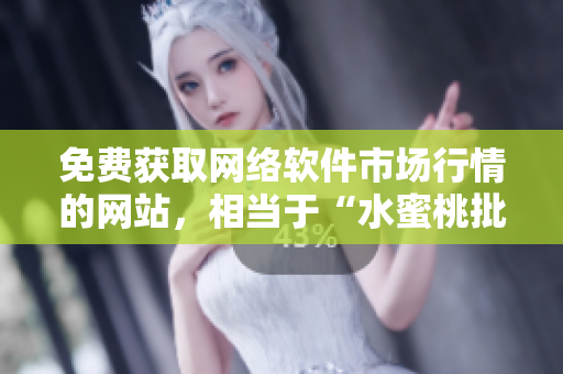 免費(fèi)獲取網(wǎng)絡(luò)軟件市場(chǎng)行情的網(wǎng)站，相當(dāng)于“水蜜桃批發(fā)行情”網(wǎng)站