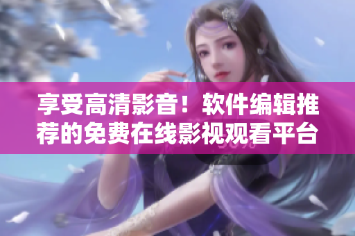 享受高清影音！軟件編輯推薦的免費在線影視觀看平臺
