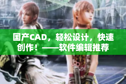 國產(chǎn)CAD，輕松設(shè)計(jì)，快速創(chuàng)作！——軟件編輯推薦
