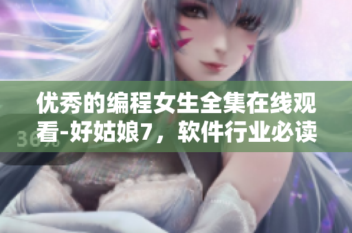 優(yōu)秀的編程女生全集在線觀看-好姑娘7，軟件行業(yè)必讀！