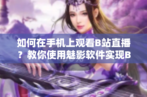 如何在手機(jī)上觀看B站直播？教你使用魅影軟件實(shí)現(xiàn)B站直播收看，快來學(xué)習(xí)吧