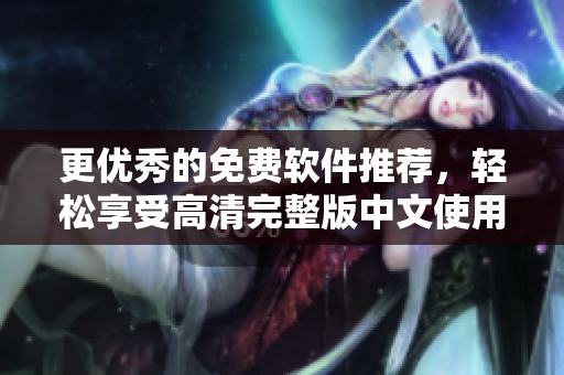更優(yōu)秀的免費(fèi)軟件推薦，輕松享受高清完整版中文使用體驗(yàn)！