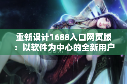 重新設(shè)計1688入口網(wǎng)頁版：以軟件為中心的全新用戶體驗(yàn)