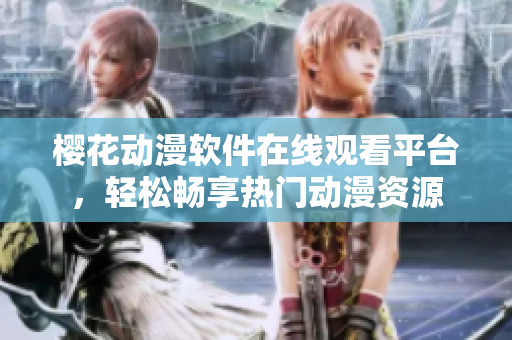 櫻花動漫軟件在線觀看平臺，輕松暢享熱門動漫資源