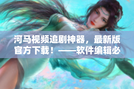 河馬視頻追劇神器，最新版官方下載！——軟件編輯必備！