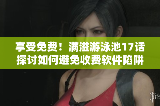 享受免費！滿溢游泳池17話探討如何避免收費軟件陷阱