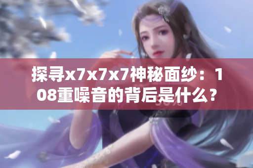 探尋x7x7x7神秘面紗：108重噪音的背后是什么？