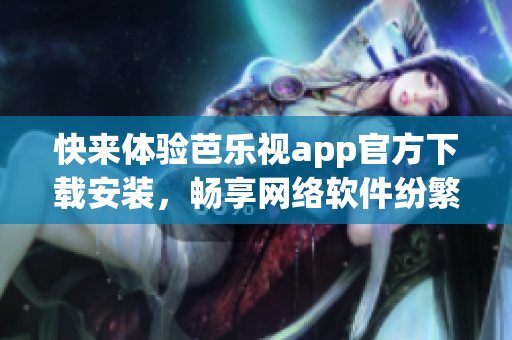 快來體驗芭樂視app官方下載安裝，暢享網(wǎng)絡(luò)軟件紛繁功能