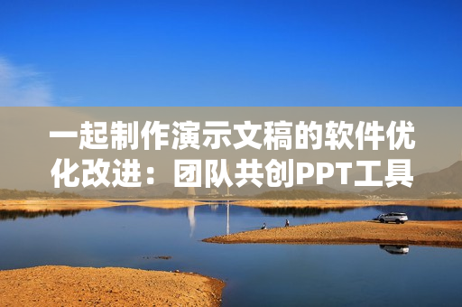 一起制作演示文稿的軟件優(yōu)化改進(jìn)：團(tuán)隊(duì)共創(chuàng)PPT工具