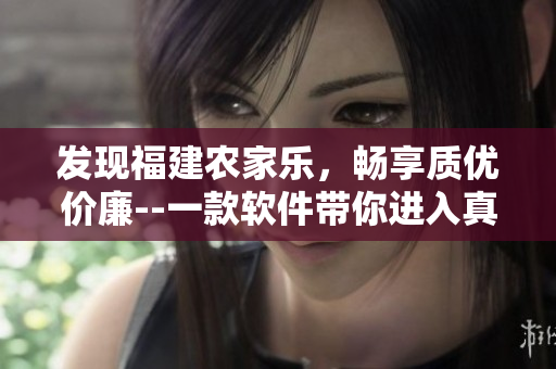 發(fā)現(xiàn)福建農(nóng)家樂，暢享質(zhì)優(yōu)價(jià)廉--一款軟件帶你進(jìn)入真正的田園牧歌