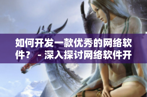 如何開發(fā)一款優(yōu)秀的網(wǎng)絡(luò)軟件？ - 深入探討網(wǎng)絡(luò)軟件開發(fā)的關(guān)鍵要素