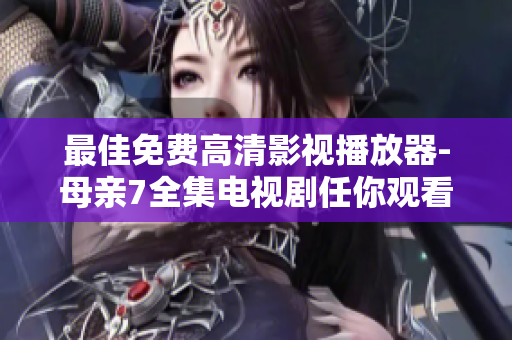 最佳免費(fèi)高清影視播放器-母親7全集電視劇任你觀看！