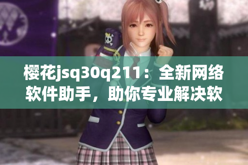 櫻花jsq30q211：全新網(wǎng)絡(luò)軟件助手，助你專業(yè)解決軟件難題！