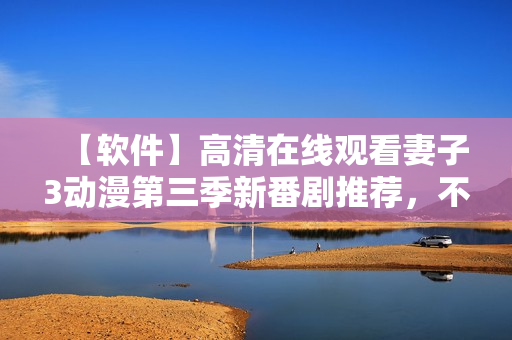 【軟件】高清在線觀看妻子3動漫第三季新番劇推薦，不容錯過！