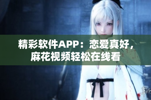 精彩軟件APP：戀愛(ài)真好，麻花視頻輕松在線看