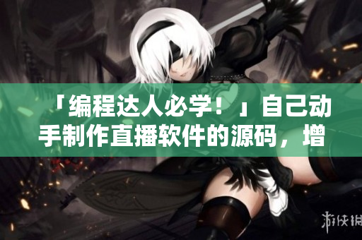 「編程達(dá)人必學(xué)！」自己動(dòng)手制作直播軟件的源碼，增強(qiáng)開發(fā)技能！