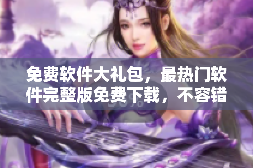 免費(fèi)軟件大禮包，最熱門軟件完整版免費(fèi)下載，不容錯(cuò)過(guò)！