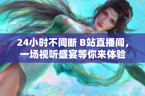 24小時(shí)不間斷 B站直播間，一場(chǎng)視聽盛宴等你來體驗(yàn)