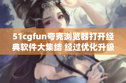 51cgfun夸克瀏覽器打開(kāi)經(jīng)典軟件大集結(jié) 經(jīng)過(guò)優(yōu)化升級(jí)的軟件界面