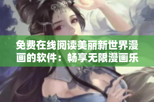 免費(fèi)在線(xiàn)閱讀美麗新世界漫畫(huà)的軟件：暢享無(wú)限漫畫(huà)樂(lè)趣
