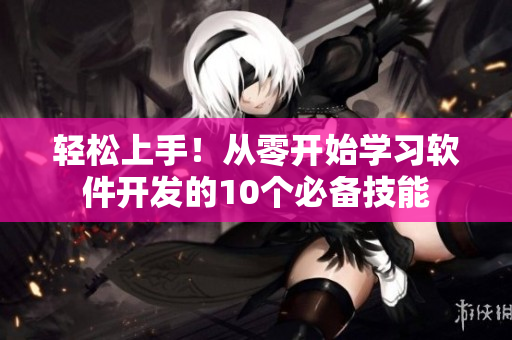 輕松上手！從零開(kāi)始學(xué)習(xí)軟件開(kāi)發(fā)的10個(gè)必備技能