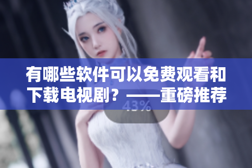 有哪些軟件可以免費(fèi)觀看和下載電視劇？——重磅推薦！