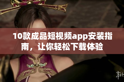 10款成品短視頻app安裝指南，讓你輕松下載體驗